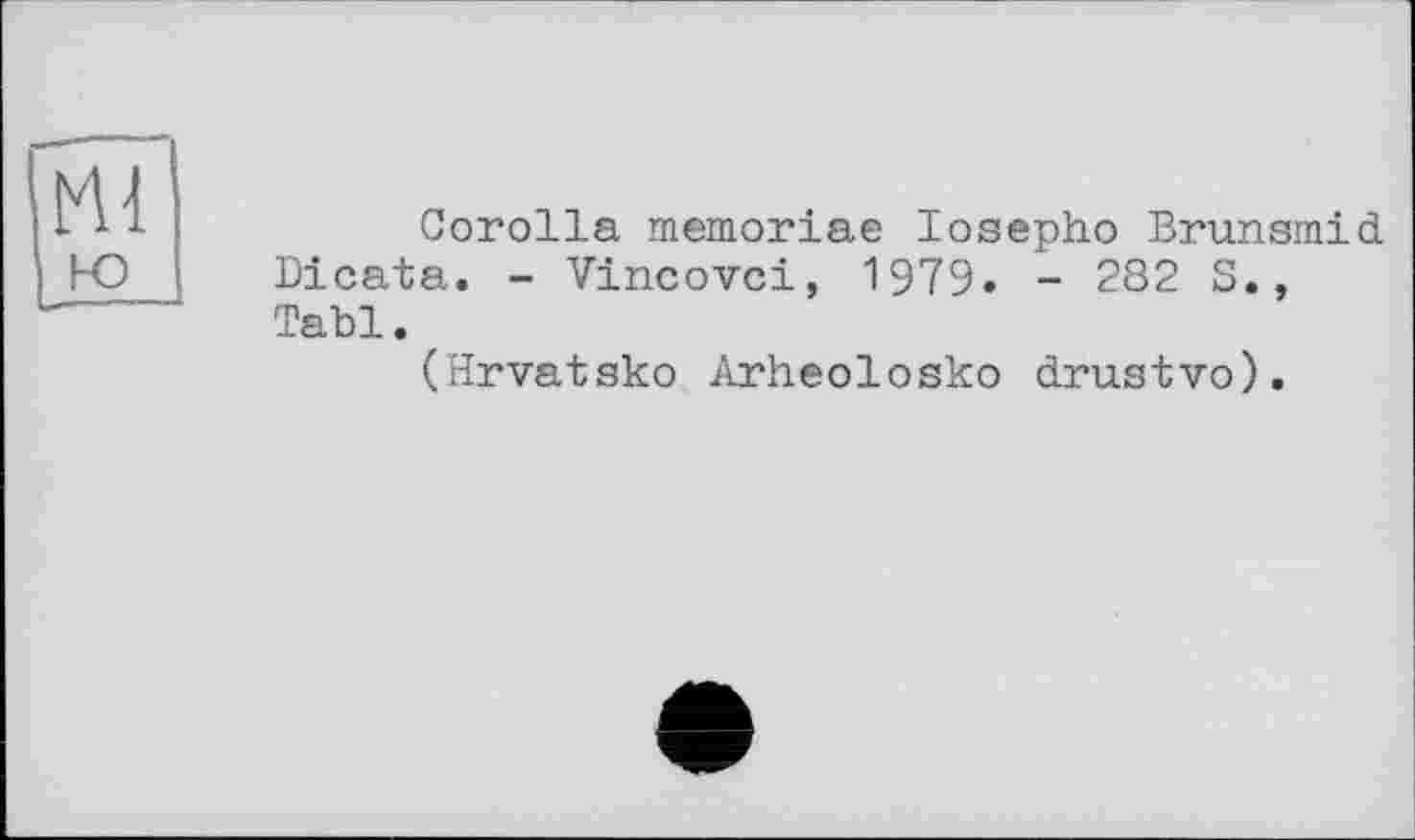 ﻿Ml ю
Corolla memoriae losepho Brunsmid Dicata. - Vincovci, 1979. - 282 S., Tabl.
(Hrvatsko Arheolosko drustvo).